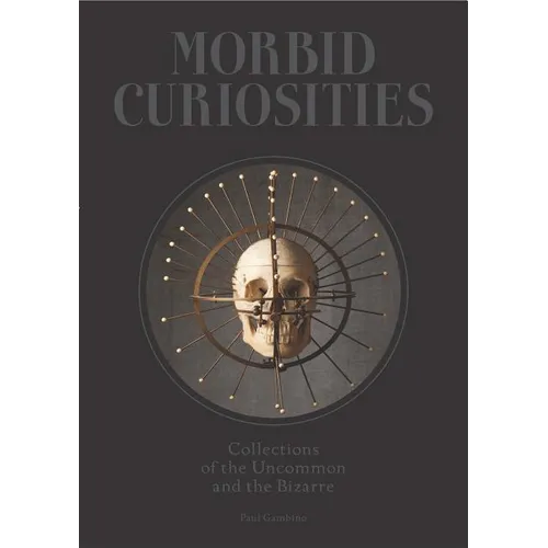 Morbid Curiosities: Collections of the Uncommon and the Bizarre (Skulls, Mummified Body Parts, Taxidermy and More, Remarkable, Curious, Macabre Collec