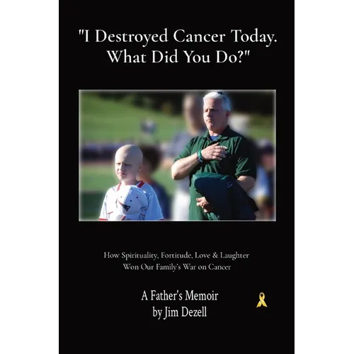 " I Destroyed Cancer Today. What Did You Do?": How Spirituality, Fortitude, Love & Laughter Won Our Family's War on Cancer