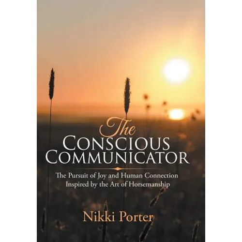 The Conscious Communicator: The Pursuit of Joy and Human Connection Inspired by the Art of Horsemanship