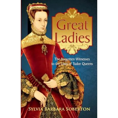 Great Ladies: The Forgotten Witnesses to the Lives of Tudor Queens