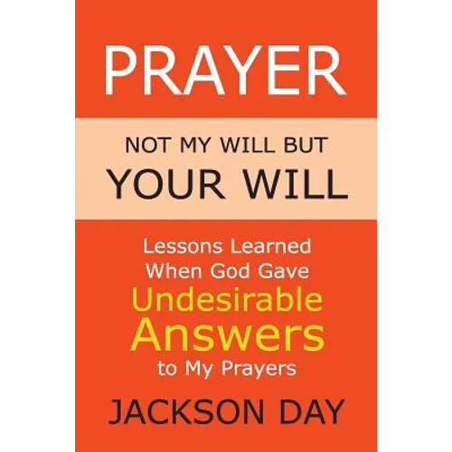 Prayer: NOT MY WILL BUT YOUR WILL: Lessons Learned When God Gave Undesirable Answers to My Prayers