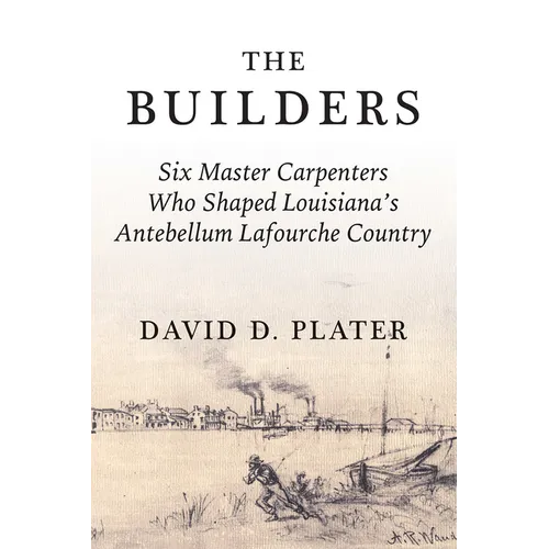 The Builders: Six Master Carpenters Who Shaped Louisiana's Antebellum Lafourche Country