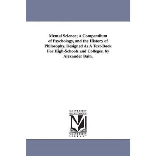 Mental Science; A Compendium of Psychology, and the History of Philosophy, Designed as a Text-Book for High-Schools and Colleges. by Alexander Bain.