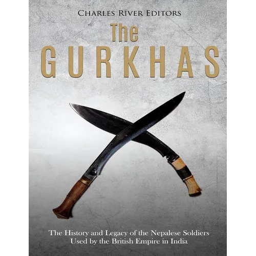The Gurkhas: The History and Legacy of the Nepalese Soldiers Used by the British Empire in India
