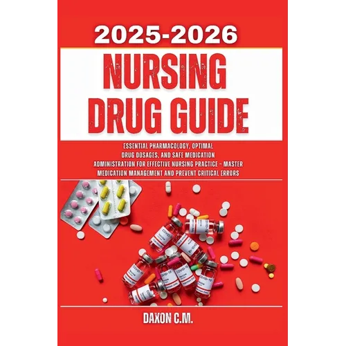 Nursing Drug Guide 2025-2026: Essential Pharmacology, Optimal Drug Dosages, and Safe Medication Administration for Effective Nursing Practice - Master