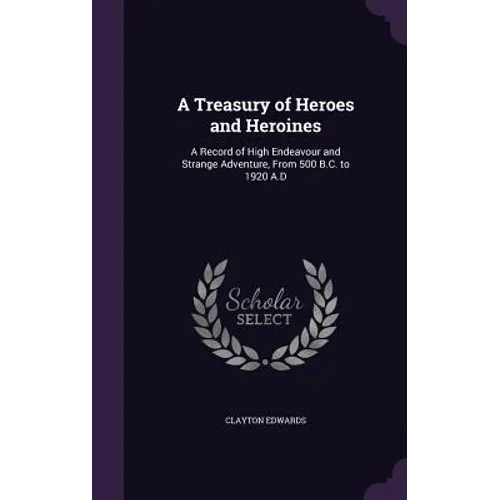 A Treasury of Heroes and Heroines: A Record of High Endeavour and Strange Adventure, From 500 B.C. to 1920 A.D