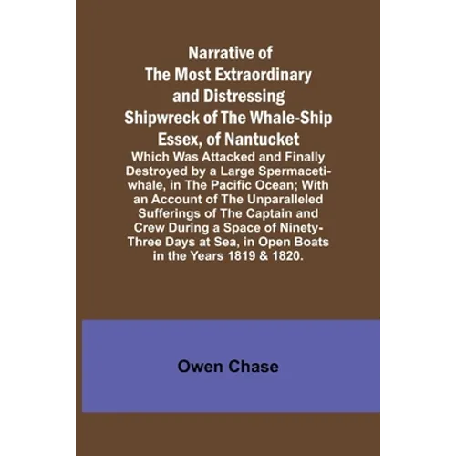 Narrative of the Most Extraordinary and Distressing Shipwreck of the Whale-ship Essex, of Nantucket; Which Was Attacked and Finally Destroyed by a Lar