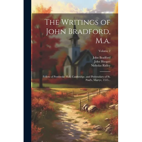 The Writings of John Bradford, M.a.: Fellow of Pembroke Hall, Cambridge, and Prebendary of St. Paul's, Martyr, 1555...; Volume 2