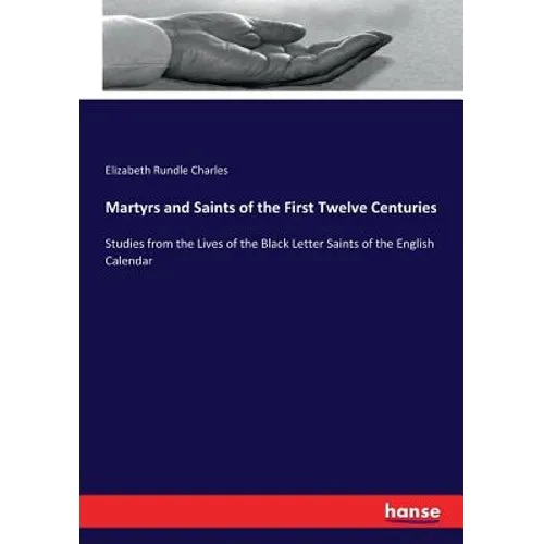 Martyrs and Saints of the First Twelve Centuries: Studies from the Lives of the Black Letter Saints of the English Calendar