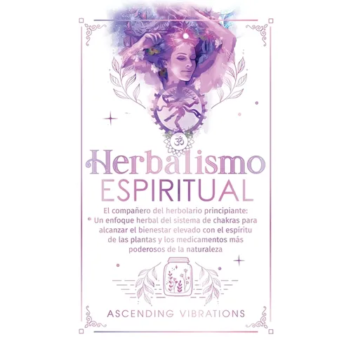 Herbalismo Espiritual: El compañero del herbolario principiante: Un enfoque herbal del sistema de chakras para alcanzar el bienestar elevado con el es