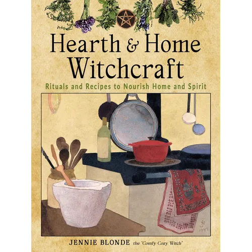 Hearth and Home Witchcraft: Rituals and Recipes to Nourish Home and Spirit
