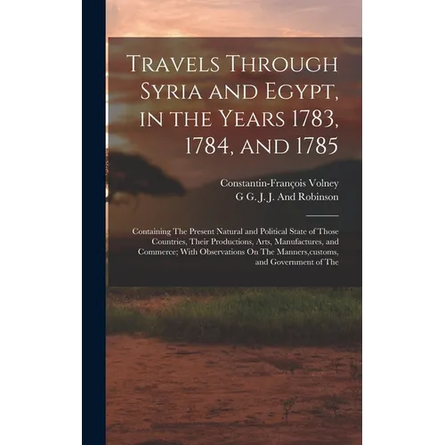 Travels Through Syria and Egypt, in the Years 1783, 1784, and 1785: Containing The Present Natural and Political State of Those Countries, Their Produ