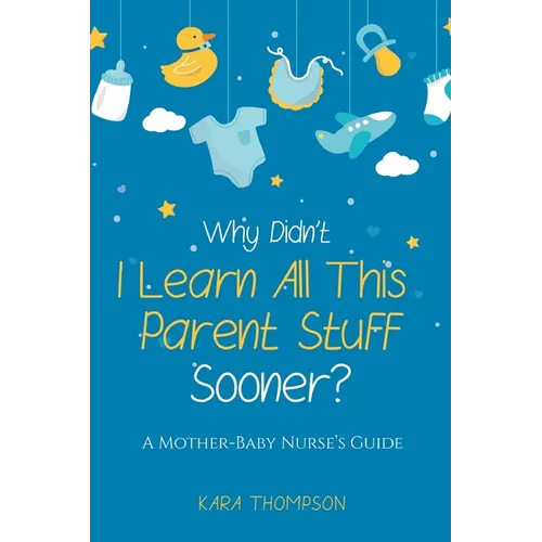 Why Didn't I Learn All This Parent Stuff Sooner?: A Mother-Baby Nurse's Guide