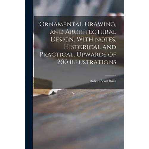Ornamental Drawing, and Architectural Design. With Notes, Historical and Practical. Upwards of 200 Illustrations