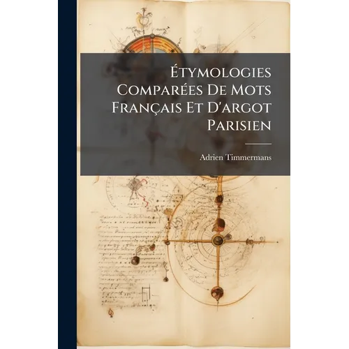 Étymologies Comparées De Mots Français Et D'argot Parisien: Entièrement Inédites Et Précédées D'un Essai De Synthèse Du Langage