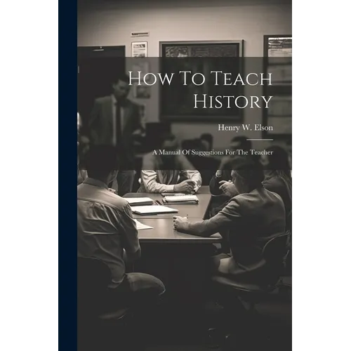 How To Teach History; A Manual Of Suggestions For The Teacher