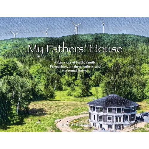 My Fathers' House: A true story of Faith, Family, Friendships, my three Fathers, and one round house...