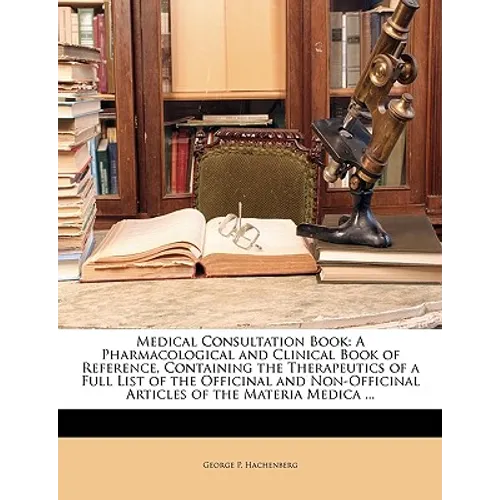 Medical Consultation Book: A Pharmacological and Clinical Book of Reference, Containing the Therapeutics of a Full List of the Officinal and Non-