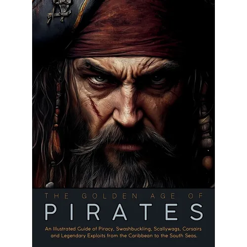 The Golden Age of Pirates: An Illustrated Guide of Piracy, Swashbuckling, Scallywags, Corsairs and Legendary Exploits from the Caribbean to the South