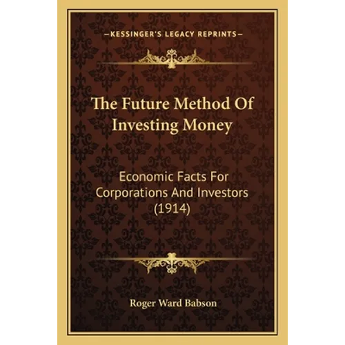 The Future Method Of Investing Money: Economic Facts For Corporations And Investors (1914)