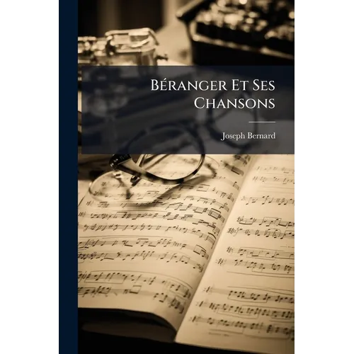 Béranger Et Ses Chansons: D'après Des Documents Fournis Par Lui-Même Et Avec Sa Collaboration