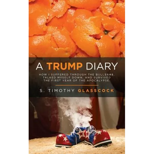 A Trump Diary: How I Suffered Through the Bull$%#&, Talked Myself Down, and Survived the First Year of the Apocalypse.