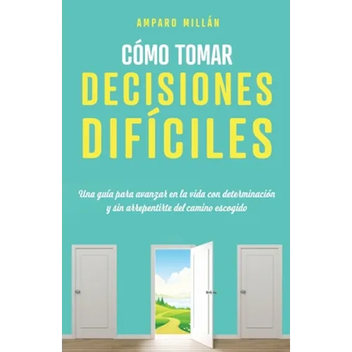 Cómo tomar decisiones difíciles: Una guía para avanzar en la vida con determinación y sin arrepentirte del camino escogido