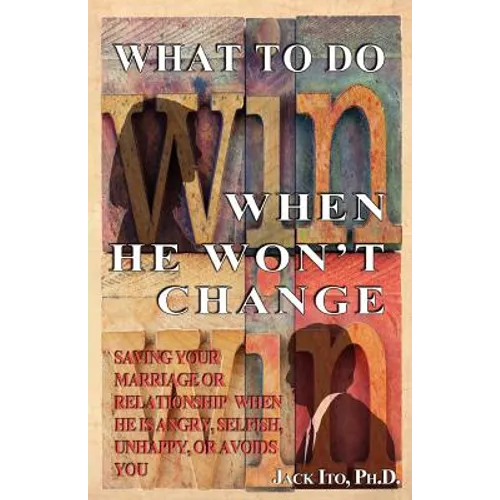 What to Do When He Won't Change: Saving Your Marriage When He is Angry, Selfish, Unhappy, or Avoids You