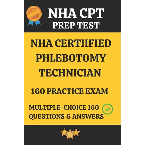NHA Certified Phlebotomy Technician Practice Exam 160 Questions & Answers Explanation: Phlebotomy Technician Prep Test 160 Multiple Choice Questions &