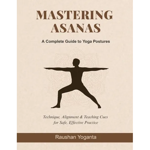 Mastering Asanas: A Complete Guide to Yoga Postures: Technique, Alignment & Teaching Cues for Safe, Effective Practice