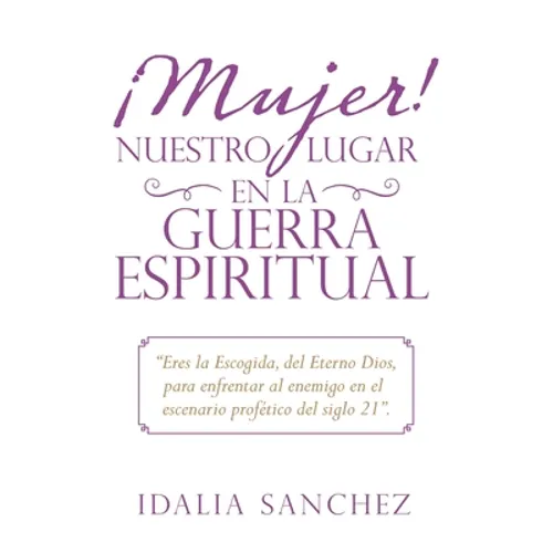 ¡Mujer! Nuestro Lugar En La Guerra Espiritual: "Eres La Escogida, Del Eterno Dios, Para Enfrentar Al Enemigo En El Escenario Profético Del Siglo 21".