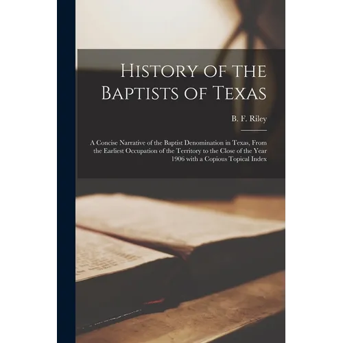History of the Baptists of Texas: a Concise Narrative of the Baptist Denomination in Texas, From the Earliest Occupation of the Territory to the Close