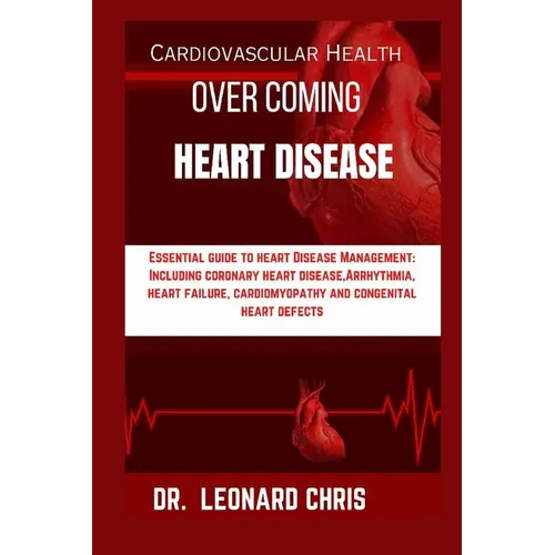 Over Coming Heart Disease: Essential Guide to Heart Disease Management: Including Coronary Heart Disease, Arrhythmia, Heart Failure, Cardiomyopat