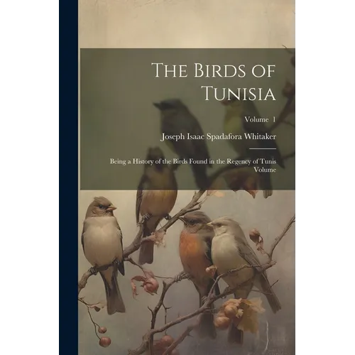 The Birds of Tunisia; Being a History of the Birds Found in the Regency of Tunis Volume; Volume 1