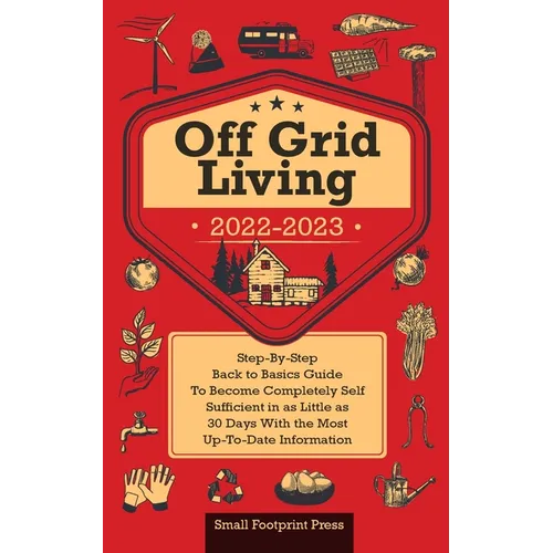 Off Grid Living 2022-2023: Step-By-Step Back to Basics Guide To Become Completely Self Sufficient in 30 Days With the Most Up-To-Date Information