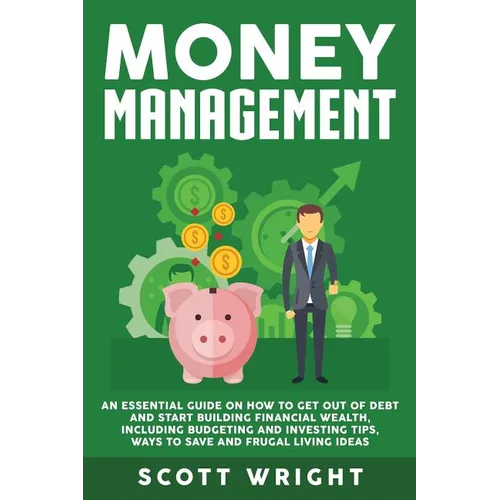 Money Management: An Essential Guide on How to Get out of Debt and Start Building Financial Wealth, Including Budgeting and Investing Tips, Ways to Sa