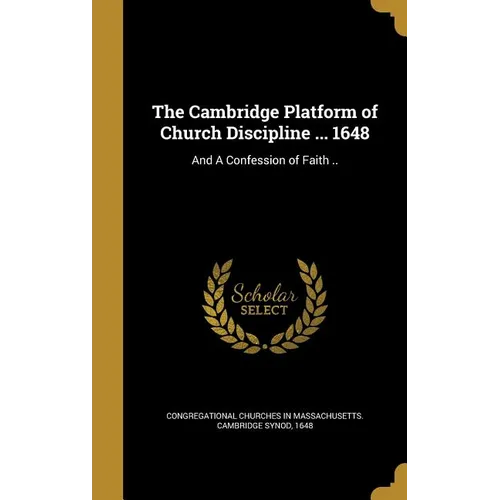 The Cambridge Platform of Church Discipline ... 1648: And A Confession of Faith ..