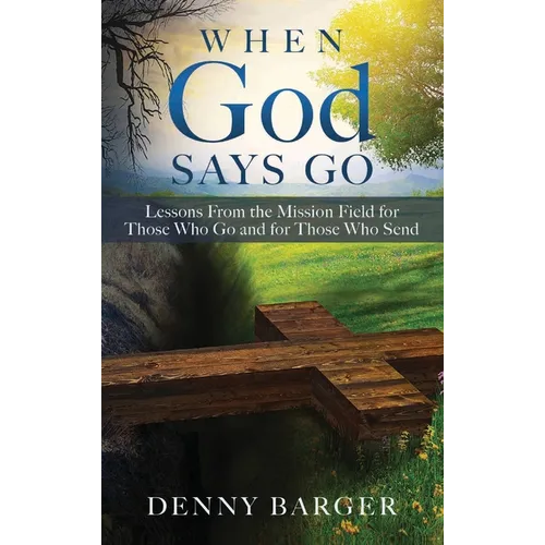 When God Says Go: Lessons From the Mission Field for Those Who Go and for Those Who Send: Lessons From the Mission Field for Those Who Go and for Thos