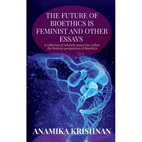 The Future of Bioethics is Feminist and Other Essays: A collection of scholarly essays that reflect the feminist perspectives of Bioethics
