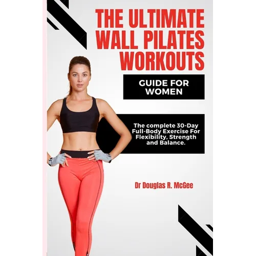 The Ultimate Wall Pilates Workouts Guide for Women: The Complete 30-Day Full-Body Exercise for Flexibility, Strength and Balance