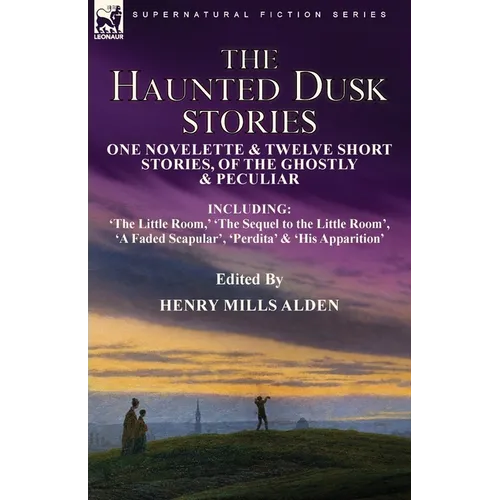 The Haunted Dusk Stories: One Novelette & Twelve Short Stories, of the Ghostly & Peculiar Including 'The Little Room, ' 'The Sequel to the Little Room