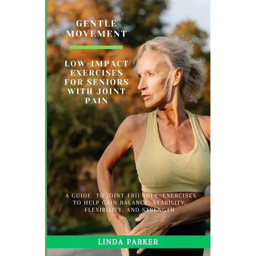 Gentle Movement: Low-Impact Exercises for Seniors with Joint Pain: A Guide to Joint-Friendly Exercises to Help Gain Balance, Stability, Flexibility, a