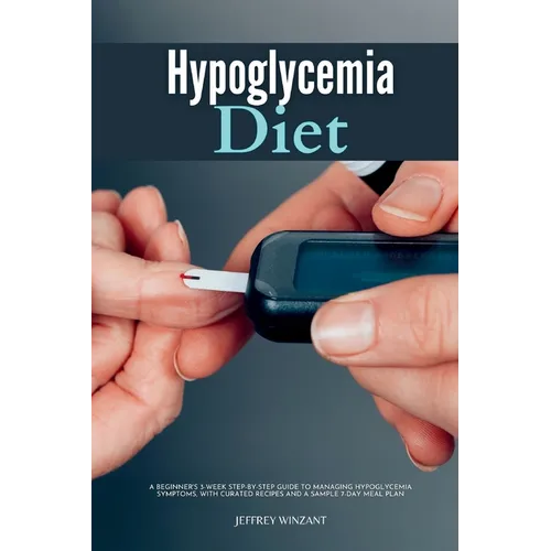 Hypoglycemia Diet: A Beginner's 3-Week Step-by-Step Guide to Managing Hypoglycemia Symptoms, with Curated Recipes and a Sample 7-Day Meal Plan