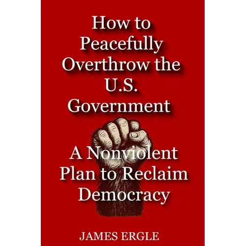 How to Peacefully Overthrow the U.S. Government: A Nonviolent Plan to Reclaim Democracy