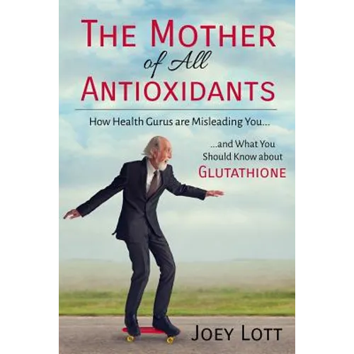 The Mother of All Antioxidants: How Health Gurus are Misleading You and What You Should Know about Glutathione