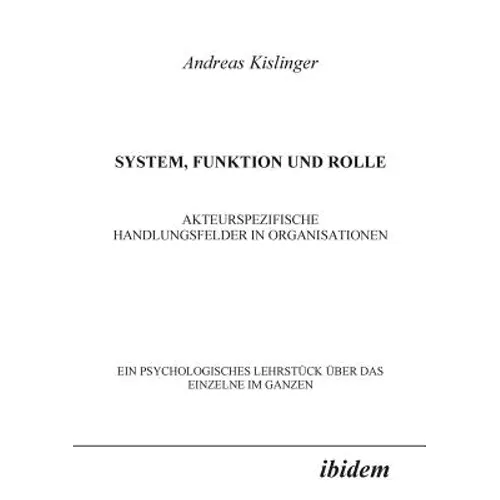 System, Funktion und Rolle. Akteurspezifische Handlungsfelder in Organisationen. Ein psychologisches Lehrstück über das Einzelne im Ganzen