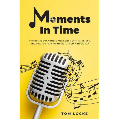 Moments In Time: Stories About Artists And Songs Of The 50s, 60s, And 70s. For Fans Of Music ... From A Music Fan