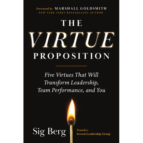 The Virtue Proposition: Five Virtues That Will Transform Leadership, Team Performance, and You