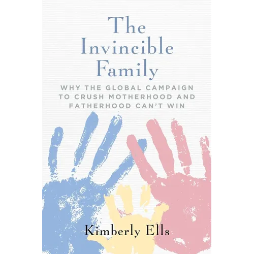 The Invincible Family: Why the Global Campaign to Crush Motherhood and Fatherhood Can't Win