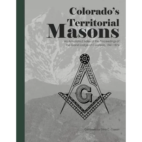 Colorado's Territorial Masons: An Annotated Index of the Proceedings of the Grand Lodge of Colorado, 1861-1876